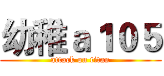 幼稚ａ１０５ (attack on titan)