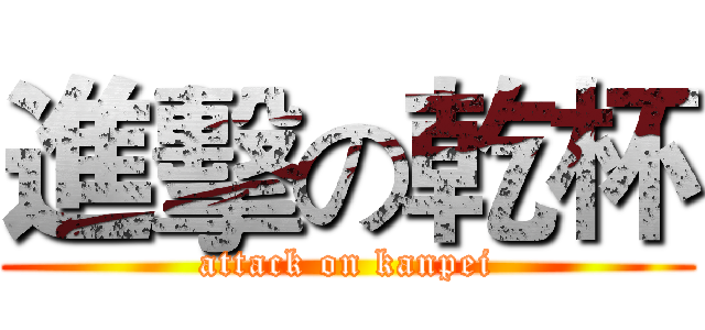 進擊の乾杯 (attack on kanpei)