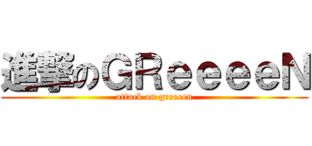 進撃のＧＲｅｅｅｅＮ (attack on greeeen)