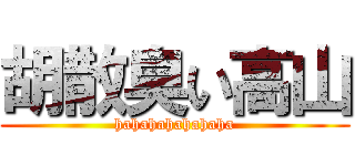 胡散臭い高山 (hahahahahahaha)