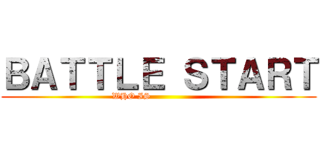 ＢＡＴＴＬＥ ＳＴＡＲＴ (WHO IS                   )