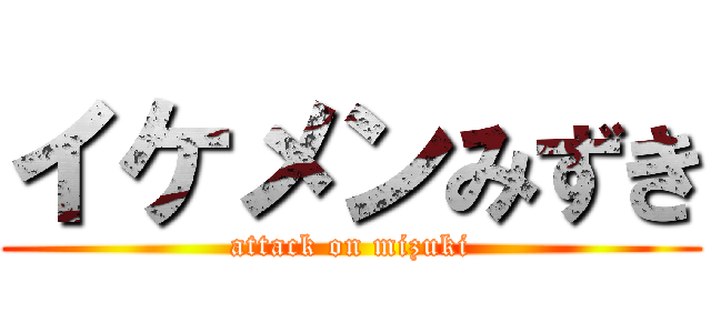 イケメンみずき (attack on mizuki)