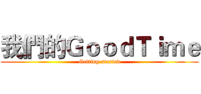 我們的ＧｏｏｄＴｉｍｅ (Getting started)