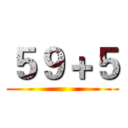 ５９＋５ ()
