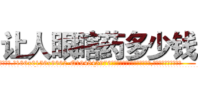 让人眼瞎药多少钱 (让人眼瞎药多少钱【电.话186x0156x9662-Q194843976林氏药业】我们做的是长期生意,靠的是老客户长期支持
参考消息网2月20日报道 韩媒称，“剩女多、离婚率高的城市，房价一定会上涨。”这是中国经济学家金岩石2016年12月参加在上海举行的房地产相关论坛时说的话。
)