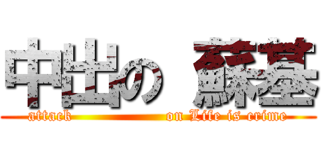 中出の 蘇基 (attack                 on Life is crime)