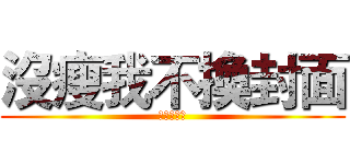 沒瘦我不換封面 (加友請自介)