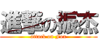 進撃の振杰 (attack on Fox)