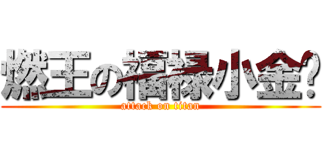 燃王の福禄小金刚 (attack on titan)