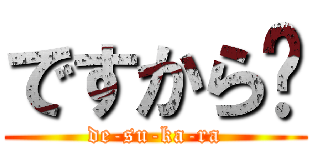 ですから〜 (de-su-ka-ra)