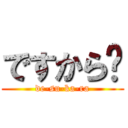 ですから〜 (de-su-ka-ra)