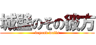 城壁のその彼方 (beyond walls)