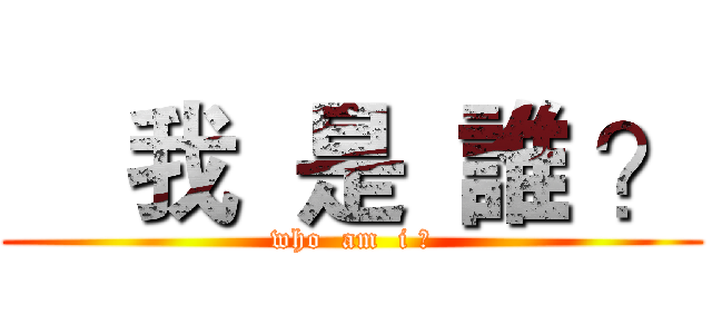     我  是  誰 ？ (who  am  i ?)