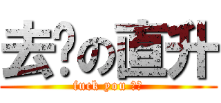 去你の直升 (fuck you 直升)