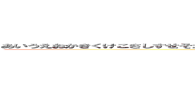 あいうえおかきくけこさしすせそたちつてとなにぬねのはひふへほまみむめもやゆよらりるれろわをん (五十音だぜぇ)