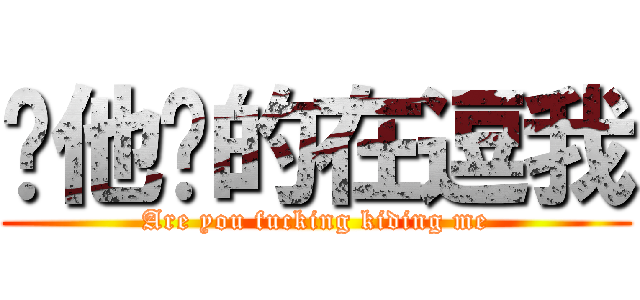 你他妈的在逗我 (Are you fucking kiding me)