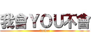 我會ＹＯＵ不會 (fucker)