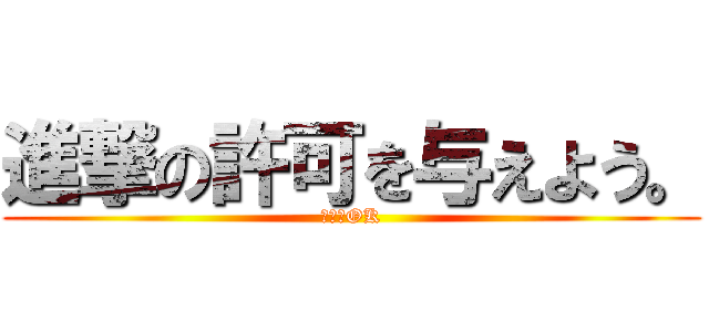 進撃の許可を与えよう。 (・・・OK)