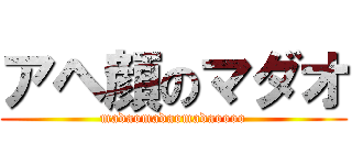 アヘ顔のマダオ (madaomadaomadaoooo)