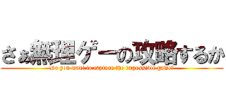 さぁ無理ゲーの攻略するか (Do you want to capture the impossible game?)