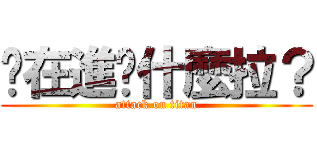 你在進擊什麼拉？ (attack on titan)