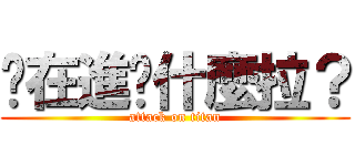 你在進擊什麼拉？ (attack on titan)