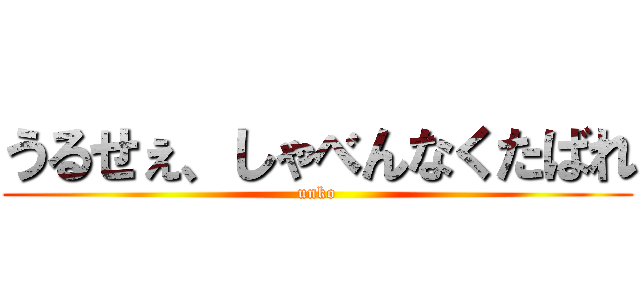 うるせぇ、しゃべんなくたばれ (unko)