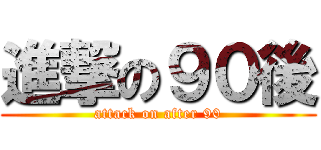 進撃の９０後 (attack on after 90)