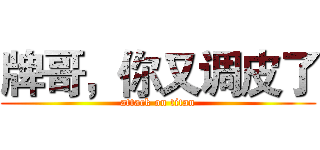 牌哥，你又调皮了 (attack on titan)