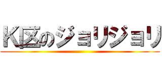 Ｋ区のジョリジョリ ()