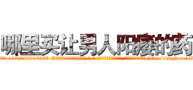 哪里买让男人阳痿的药 (哪里买让男人阳痿的药【电-186x2687x6963-Q278180069元-吉-药-业】我们做的是长期生意,靠的是老客户长期支持 http://sngk.net/Ly8T0I
)