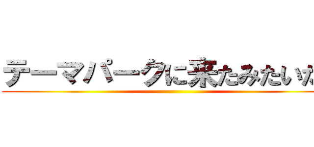 テーマパークに来たみたいだぜ ()