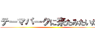 テーマパークに来たみたいだぜ ()