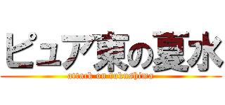 ピュア東の夏水 (attack on fukushima)
