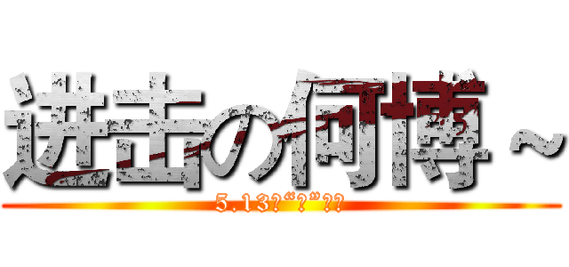 进击の何博～ (5.13生“日”快乐)