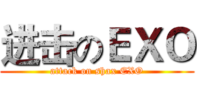 进击のＥＸＯ (attack on shax EXO)
