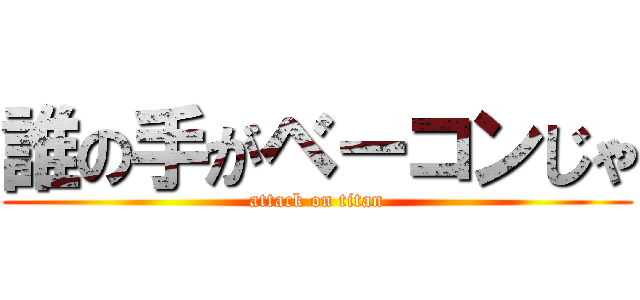 誰の手がベーコンじゃ (attack on titan)