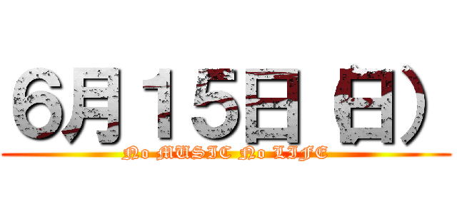 ６月１５日（日） (No MUSIC No LIFE)