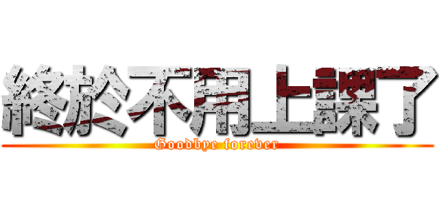 終於不用上課了 (Goodbye forever)