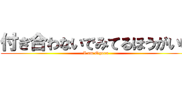 付き合わないでみてるほうがいい (I am Ogura)