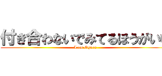 付き合わないでみてるほうがいい (I am Ogura)