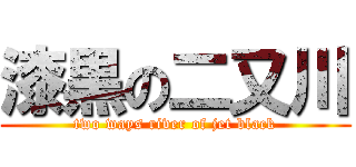 漆黒の二又川 (two ways river of jet black)