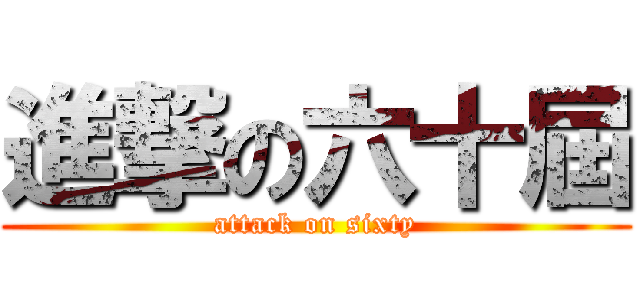進撃の六十屆 (attack on sixty)