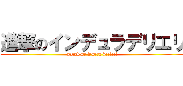 進撃のインデュラデリエリ (attack on indura derieri)