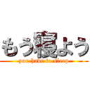 もう寝よう (you have to sleep)