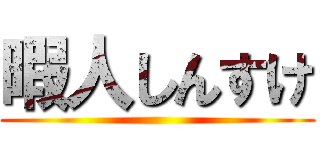 暇人しんすけ ()