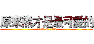 原來熊才是最可愛的 (attack on titan)