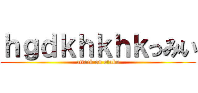 ｈｇｄｋｈｋｈｋっみい (attack on otaku)