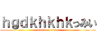 ｈｇｄｋｈｋｈｋっみい (attack on otaku)