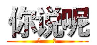 你说呢 (作     死)